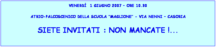 Casella di testo: venerd  1 giugno 2007  ore 10.30
atrio-palcoscenico della scuola Maglione - via nenni  casoria
siete invitati : non mancate !...
 
